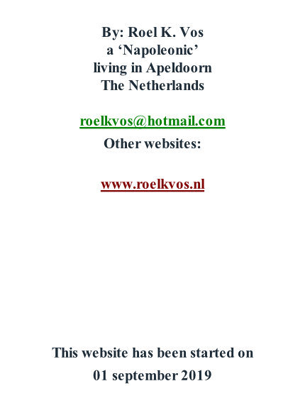 By: Roel K. Vos a ‘Napoleonic’ living in Apeldoorn The Netherlands  roelkvos@hotmail.com Other websites:  www.roelkvos.nl        This website has been started on  01 september 2019