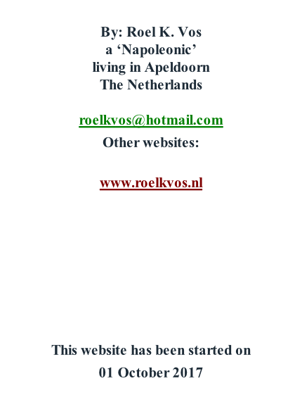 By: Roel K. Vos a ‘Napoleonic’ living in Apeldoorn The Netherlands  roelkvos@hotmail.com Other websites:  www.roelkvos.nl        This website has been started on  01 October 2017